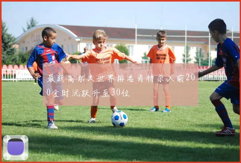 最新高尔夫世界排名肖特杀入前200金时沅跃升至30位