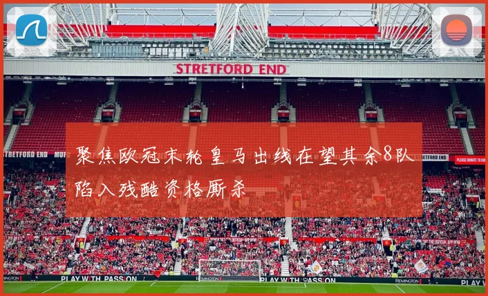 聚焦欧冠末轮皇马出线在望其余8队陷入残酷资格厮杀