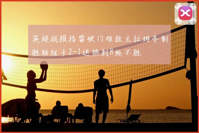 英超战报格雷破门难救主拉姆齐制胜助纽卡2-1送热刺8轮不胜