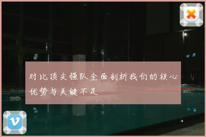 对比顶尖强队全面剖析我们的核心优势与关键不足