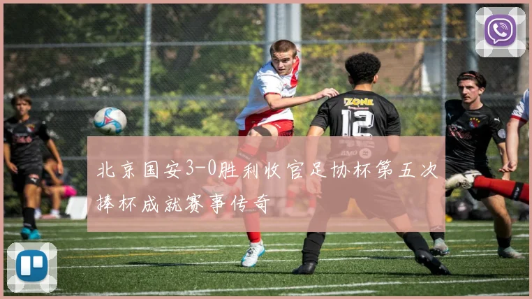北京国安3-0胜利收官足协杯第五次捧杯成就赛事传奇