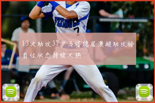 13次助攻37岁马塔稳居澳超助攻榜首位状态持续火热
