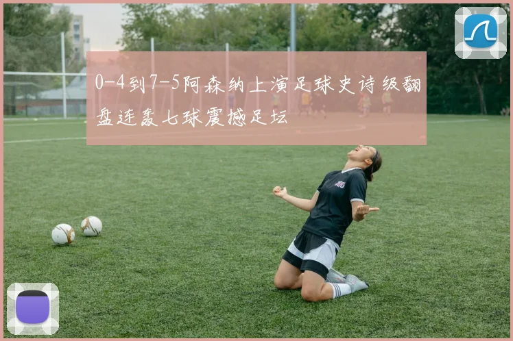 0-4到7-5阿森纳上演足球史诗级翻盘连轰七球震撼足坛