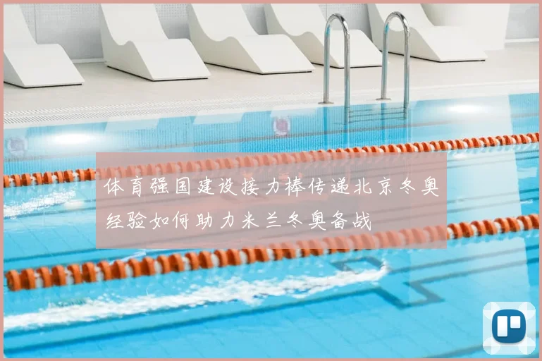 体育强国建设接力棒传递北京冬奥经验如何助力米兰冬奥备战