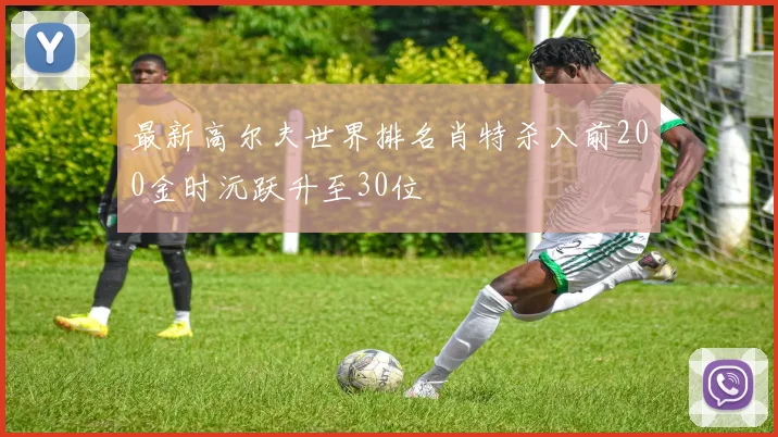 最新高尔夫世界排名肖特杀入前200金时沅跃升至30位