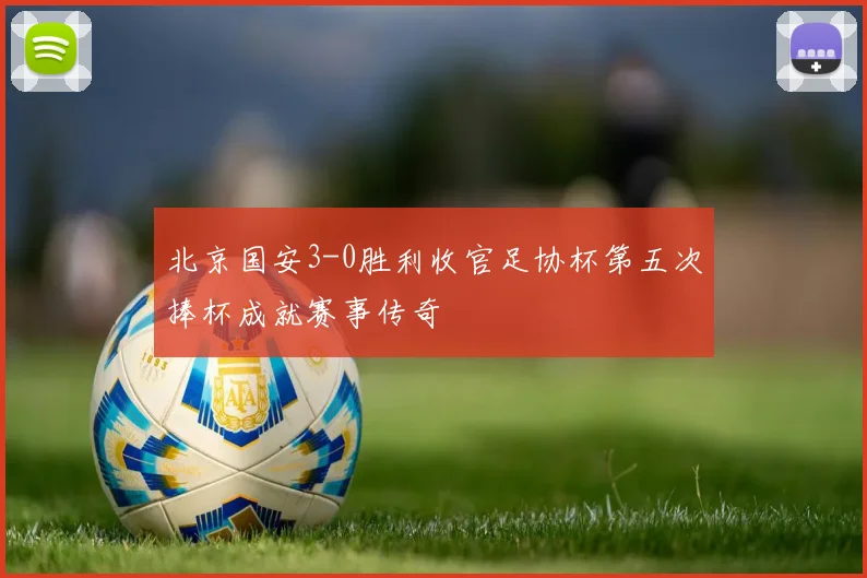 北京国安3-0胜利收官足协杯第五次捧杯成就赛事传奇