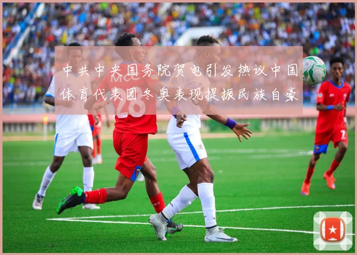 中共中央国务院贺电引发热议中国体育代表团冬奥表现提振民族自豪