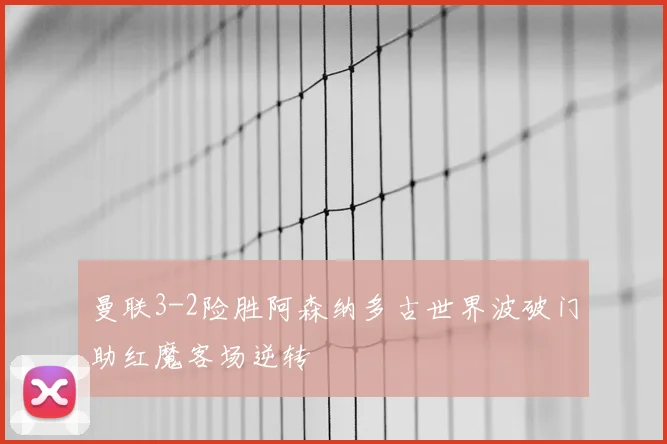 曼联3-2险胜阿森纳多古世界波破门助红魔客场逆转