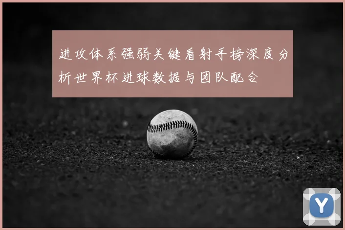 进攻体系强弱关键看射手榜深度分析世界杯进球数据与团队配合