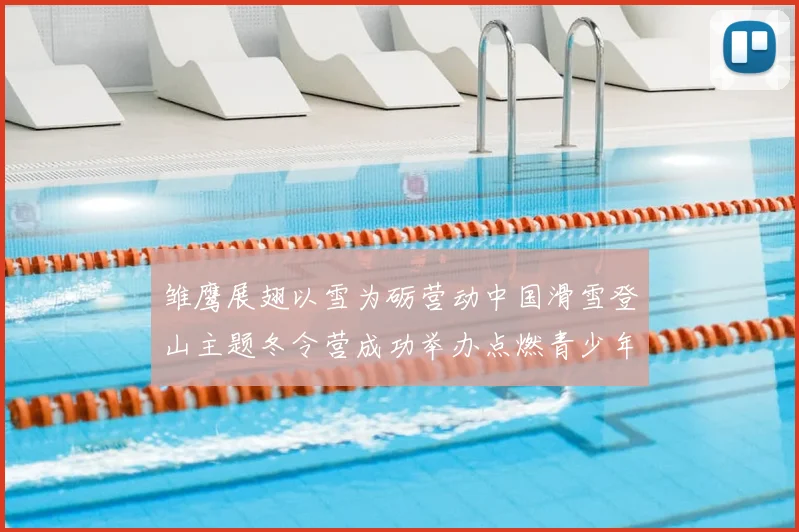 雏鹰展翅以雪为砺营动中国滑雪登山主题冬令营成功举办点燃青少年冰雪热情