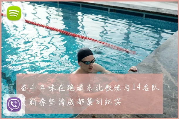 奋斗年味在跑道东北教练与14名队员新春坚持成都集训纪实