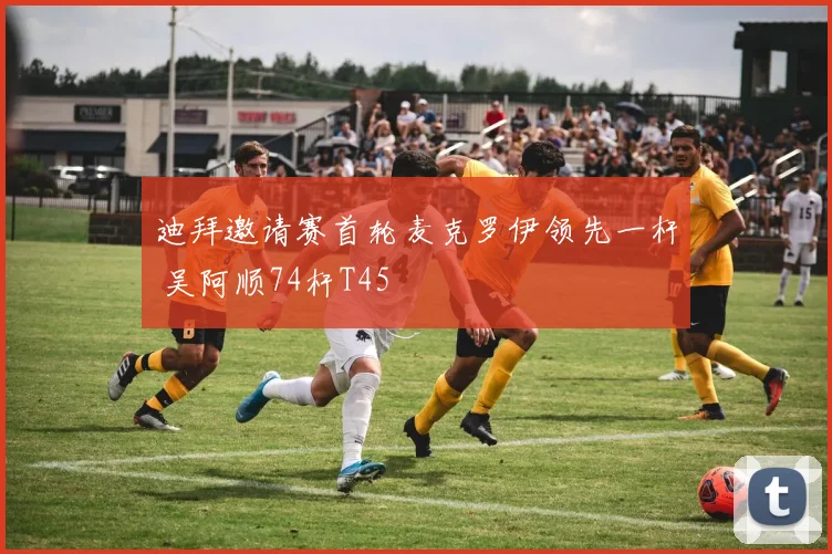 迪拜邀请赛首轮麦克罗伊领先一杆 吴阿顺74杆T45