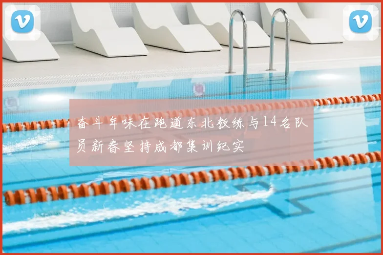 奋斗年味在跑道东北教练与14名队员新春坚持成都集训纪实