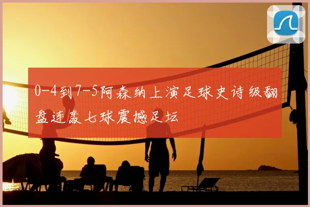 0-4到7-5阿森纳上演足球史诗级翻盘连轰七球震撼足坛
