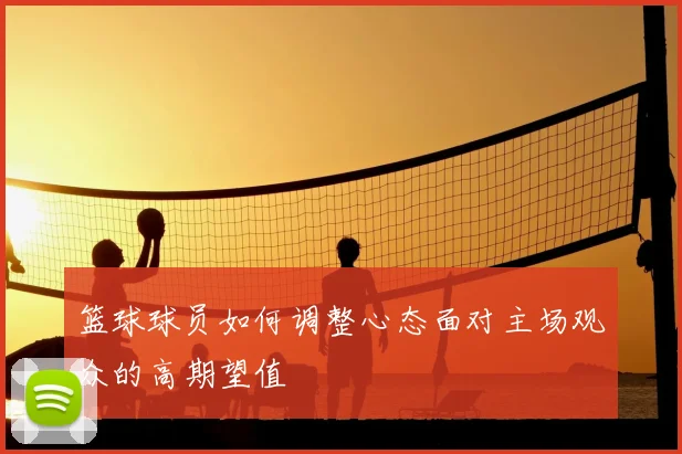 篮球球员如何调整心态面对主场观众的高期望值