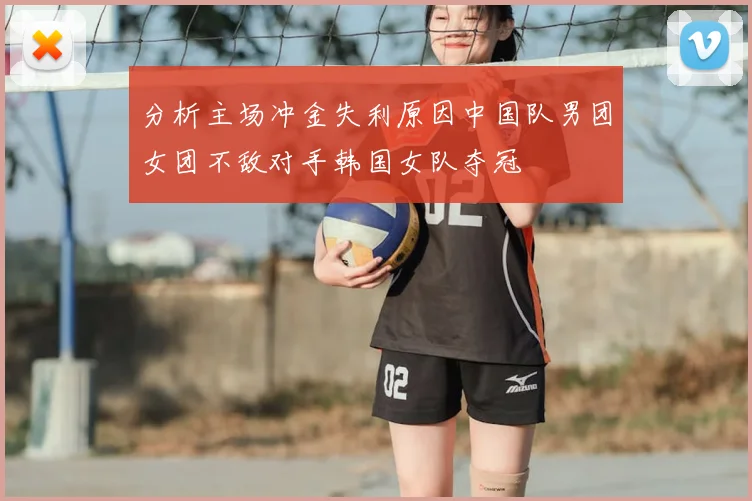 分析主场冲金失利原因中国队男团女团不敌对手韩国女队夺冠